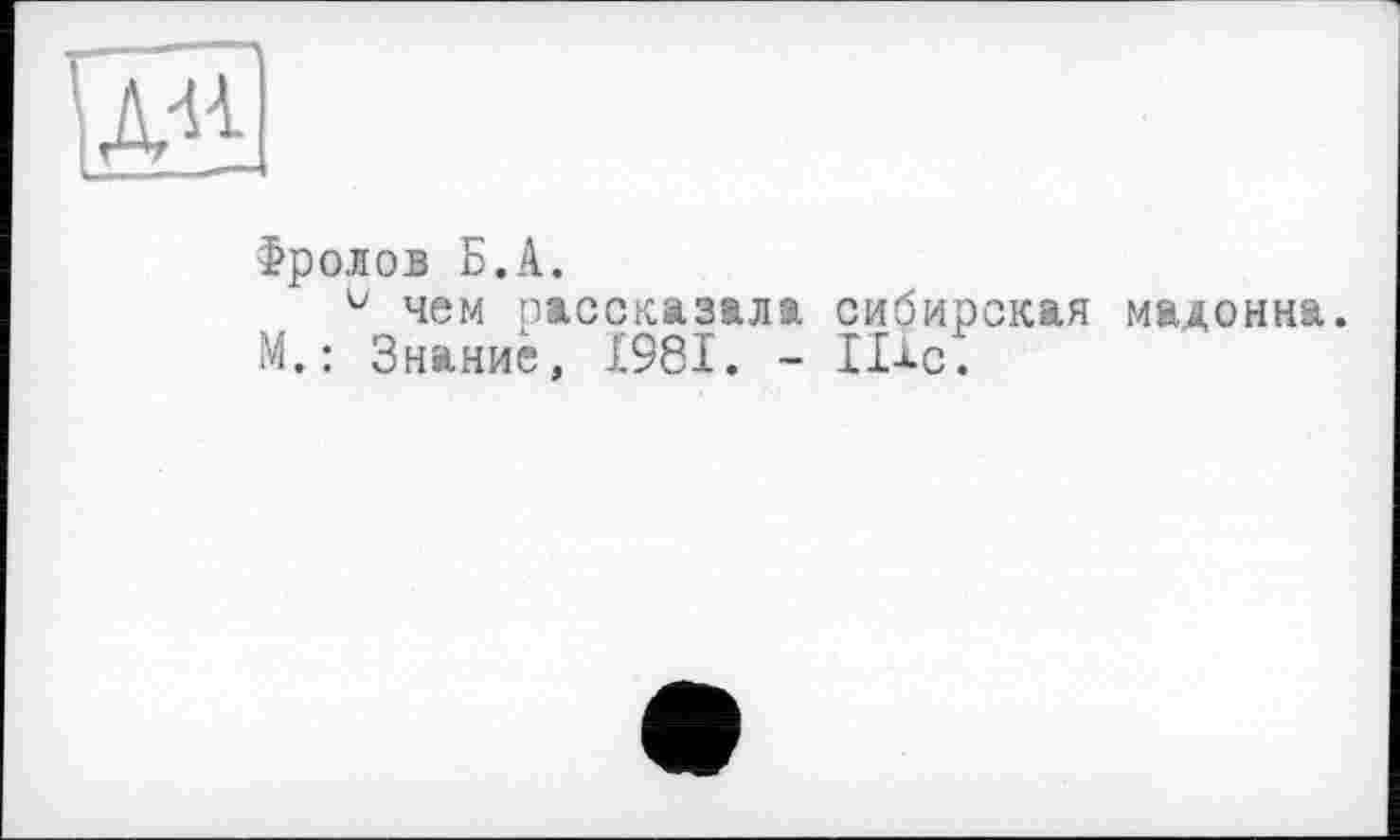 ﻿Фролов Б.А.
и чем рассказала сибирская мадонна. М. : Знание, Х98І. - 111с.